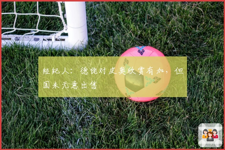 经纪人：德佬对皮奥欣赏有加，但国米无意出售