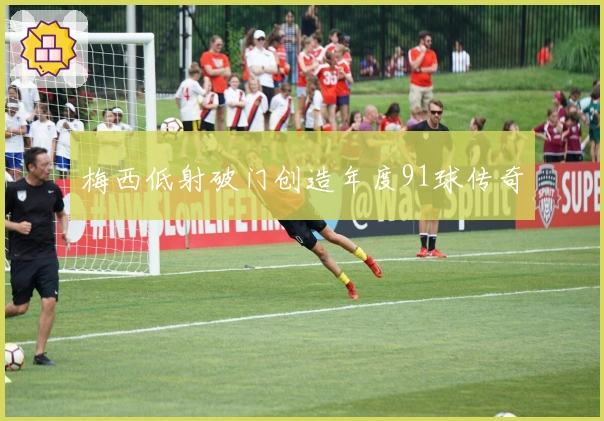 梅西低射破门创造年度91球传奇