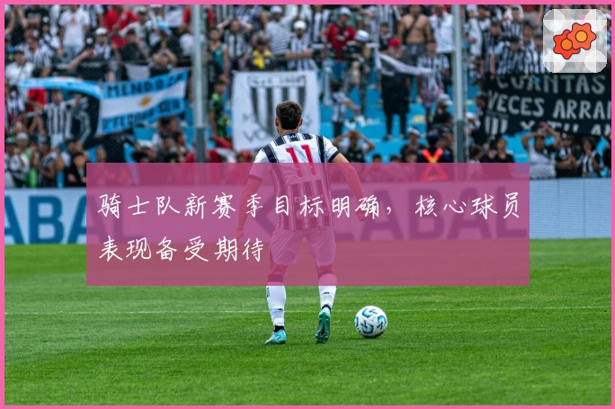 骑士队新赛季目标明确，核心球员表现备受期待