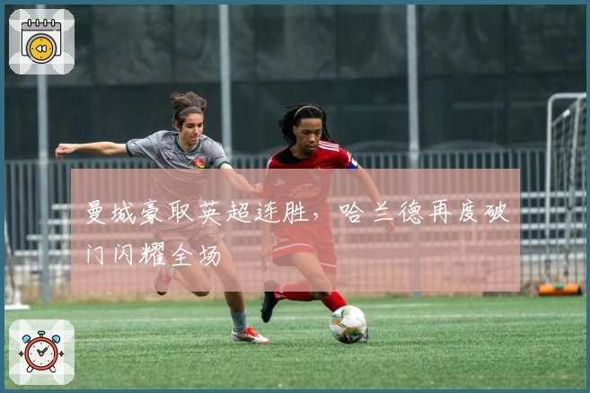 曼城豪取英超连胜，哈兰德再度破门闪耀全场