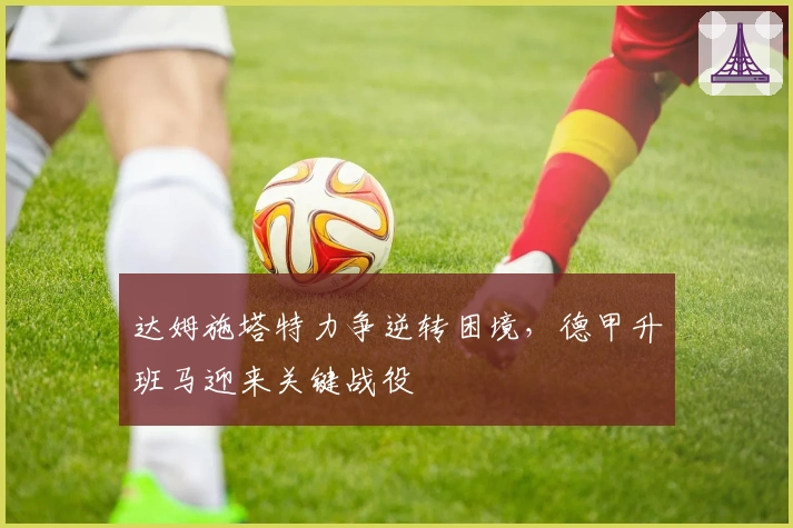 达姆施塔特力争逆转困境，德甲升班马迎来关键战役