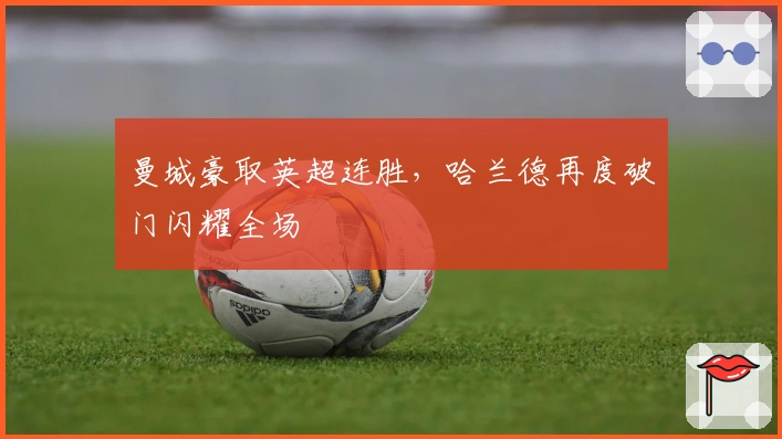 曼城豪取英超连胜，哈兰德再度破门闪耀全场