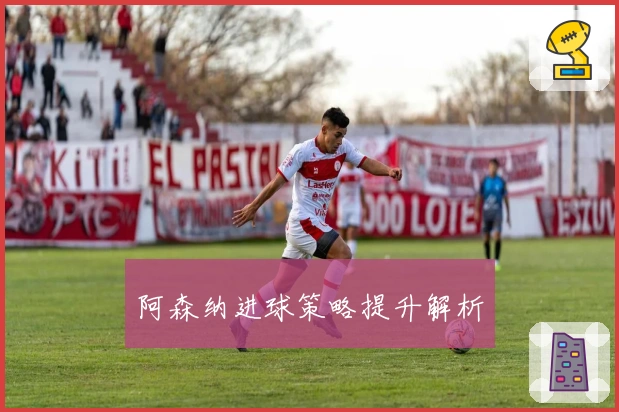 阿森纳进球策略提升解析