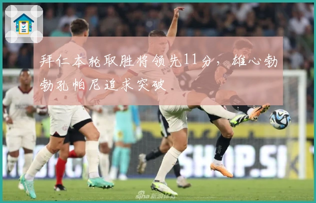 拜仁本轮取胜将领先11分，雄心勃勃孔帕尼追求突破