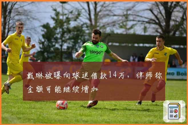 戴琳被曝向球迷借款14万，律师称金额可能继续增加