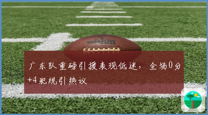 广东队重磅引援表现低迷，全场0分+4犯规引热议