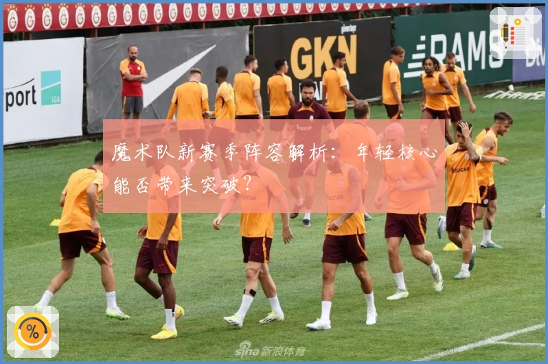 魔术队新赛季阵容解析：年轻核心能否带来突破？