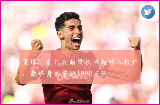 葡媒：前门兴前锋收中超球队报价，巅峰身价曾达1000万欧