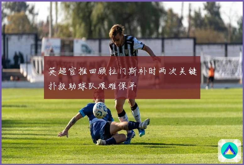 英超官推回顾拉门斯补时两次关键扑救助球队艰难保平