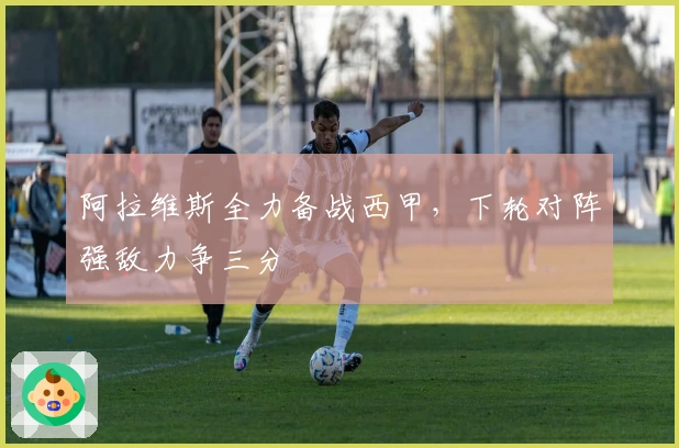 阿拉维斯全力备战西甲，下轮对阵强敌力争三分