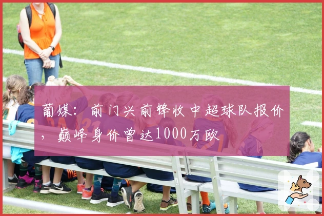 葡媒：前门兴前锋收中超球队报价，巅峰身价曾达1000万欧