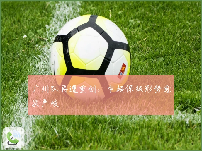 广州队再遭重创,中超保级形势愈发严峻