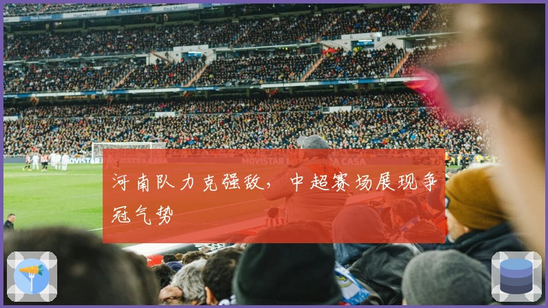 河南队力克强敌，中超赛场展现争冠气势